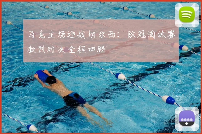 马竞主场迎战切尔西：欧冠淘汰赛激烈对决全程回顾