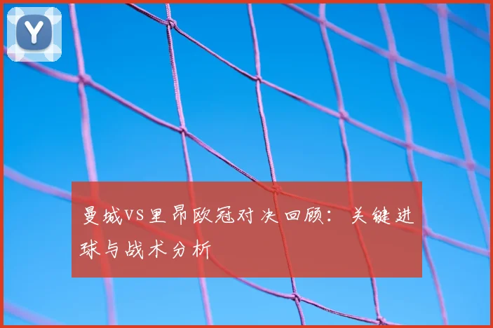 曼城vs里昂欧冠对决回顾：关键进球与战术分析