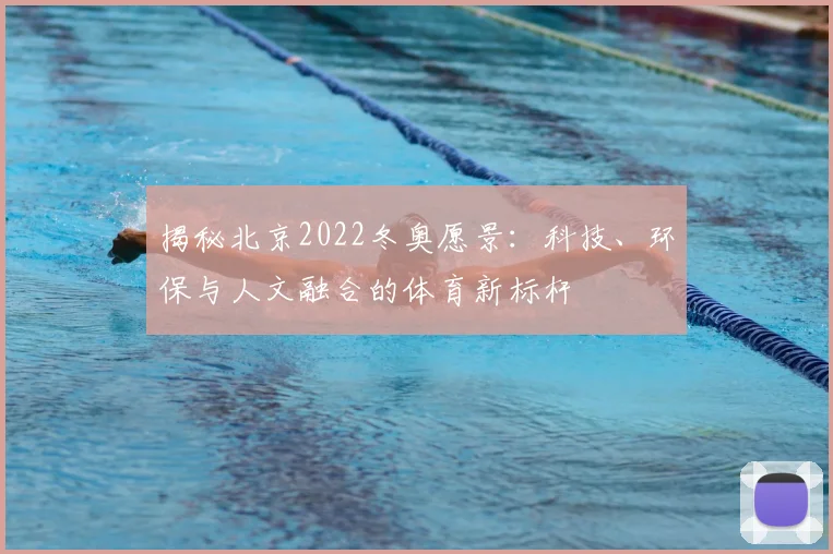 揭秘北京2022冬奥愿景：科技、环保与人文融合的体育新标杆