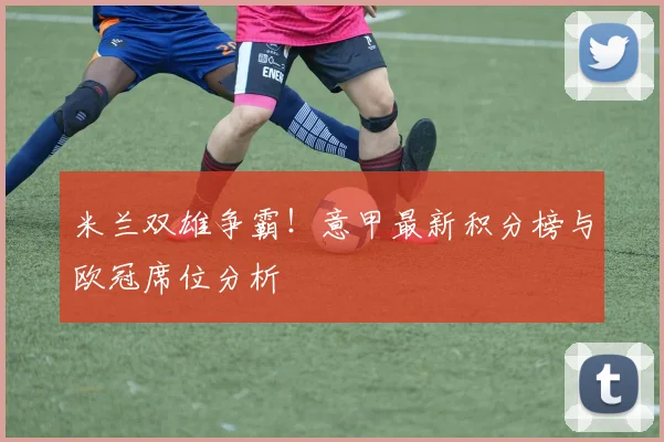米兰双雄争霸！意甲最新积分榜与欧冠席位分析