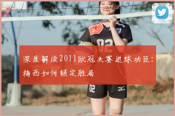 深度解读2011欧冠决赛进球功臣：梅西如何锁定胜局