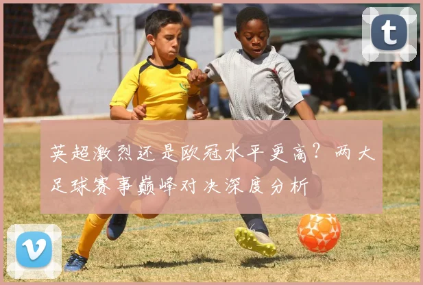 英超激烈还是欧冠水平更高？两大足球赛事巅峰对决深度分析