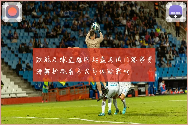 欧冠足球直播网站盘点热门赛事资源解析观看方式与体验影响