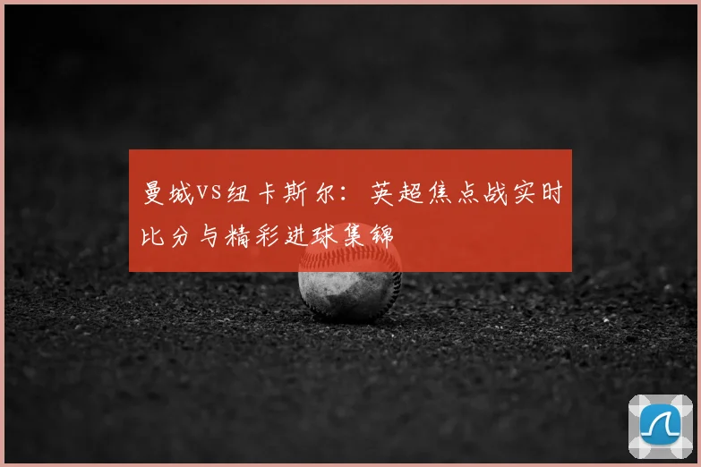 曼城vs纽卡斯尔：英超焦点战实时比分与精彩进球集锦