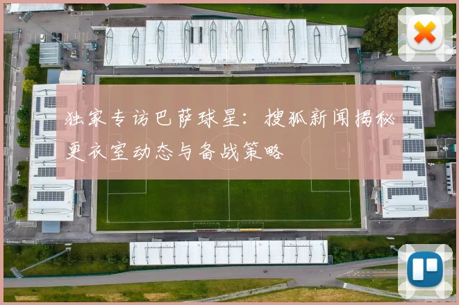 独家专访巴萨球星：搜狐新闻揭秘更衣室动态与备战策略