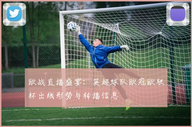 欧战直播盛宴：英超球队欧冠欧联杯出线形势与转播信息