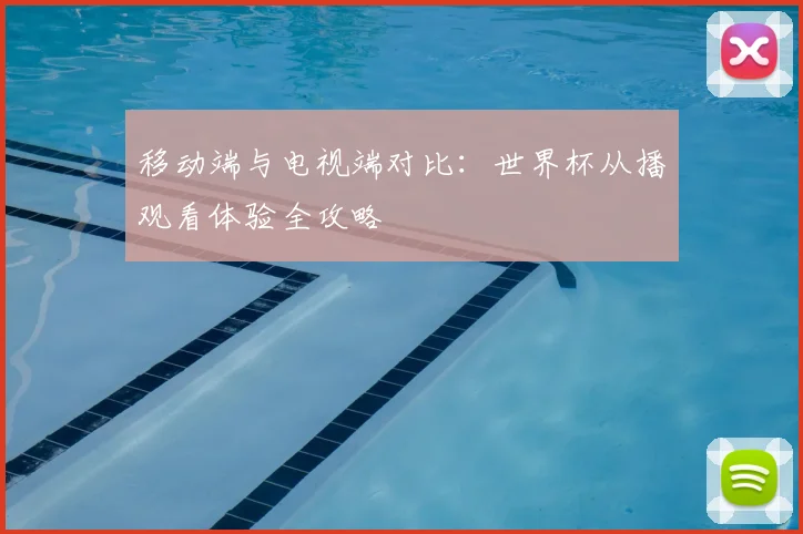 移动端与电视端对比：世界杯从播观看体验全攻略