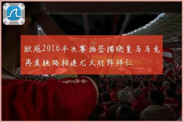 欧冠2016半决赛抽签揭晓皇马马竞再度狭路相逢尤文对阵拜仁
