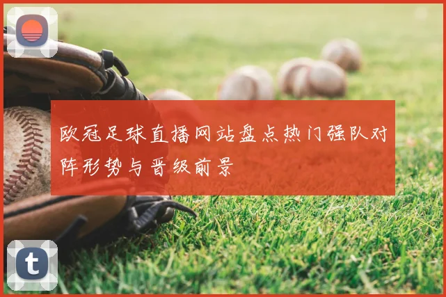 欧冠足球直播网站盘点热门强队对阵形势与晋级前景