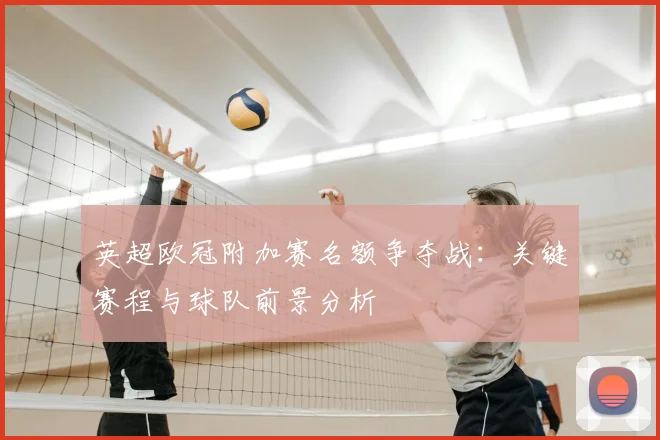 英超欧冠附加赛名额争夺战：关键赛程与球队前景分析