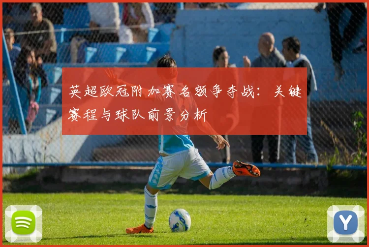英超欧冠附加赛名额争夺战：关键赛程与球队前景分析