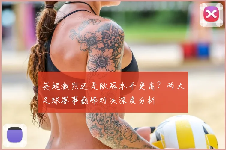 英超激烈还是欧冠水平更高？两大足球赛事巅峰对决深度分析