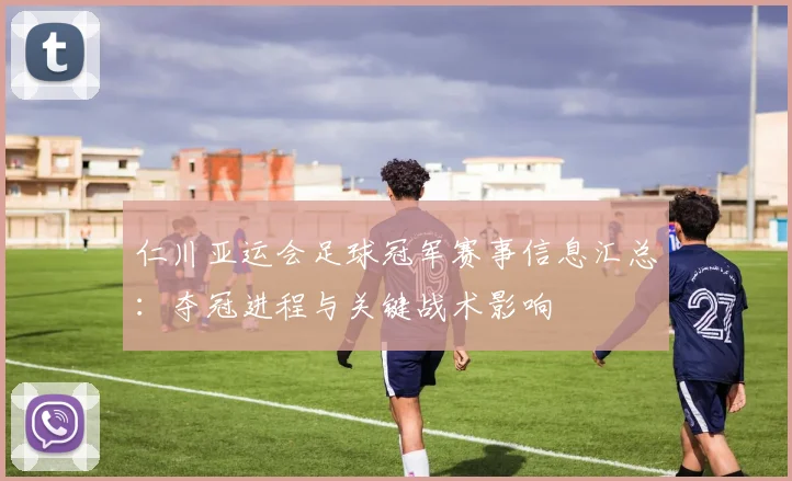 仁川亚运会足球冠军赛事信息汇总：夺冠进程与关键战术影响