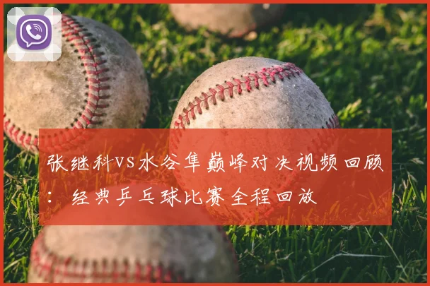 张继科vs水谷隼巅峰对决视频回顾:经典乒乓球比赛全程回放