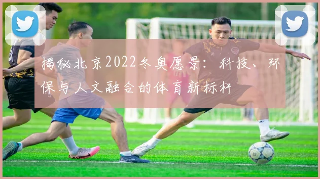 揭秘北京2022冬奥愿景：科技、环保与人文融合的体育新标杆