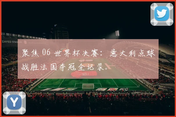 聚焦 06 世界杯决赛：意大利点球战胜法国夺冠全记录。