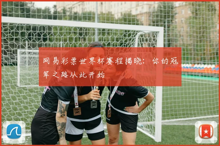 网易彩票世界杯赛程揭晓：你的冠军之路从此开始