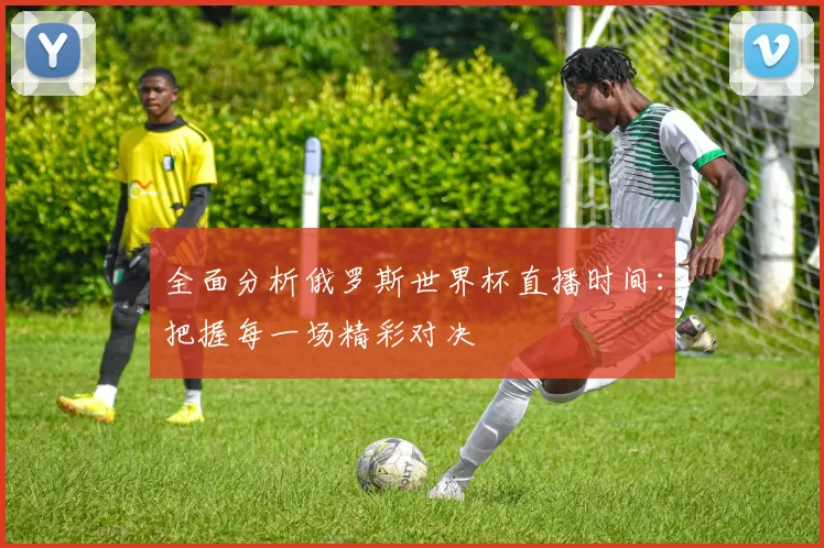 全面分析俄罗斯世界杯直播时间：把握每一场精彩对决