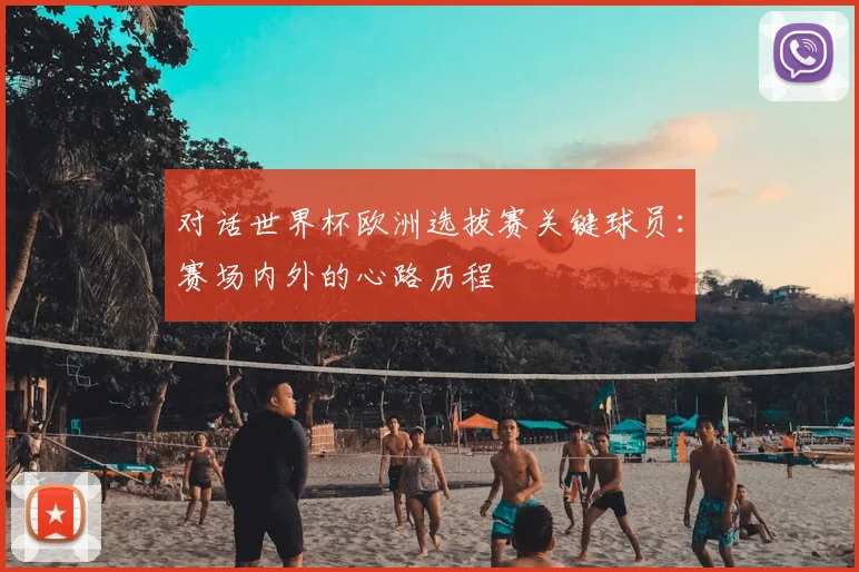 对话世界杯欧洲选拔赛关键球员：赛场内外的心路历程