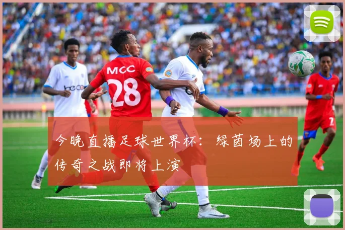 今晚直播足球世界杯：绿茵场上的传奇之战即将上演