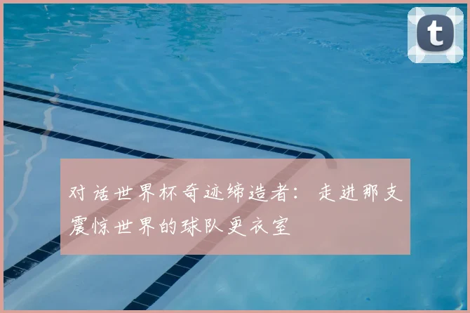 对话世界杯奇迹缔造者：走进那支震惊世界的球队更衣室