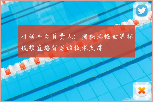 对话平台负责人：揭秘流畅世界杯视频直播背后的技术支撑