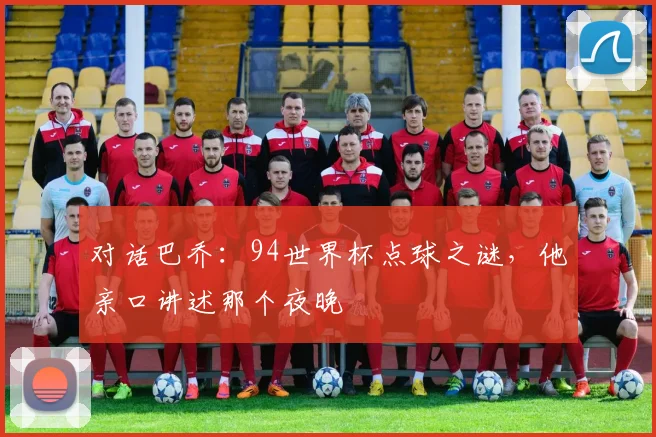 对话巴乔：94世界杯点球之谜，他亲口讲述那个夜晚