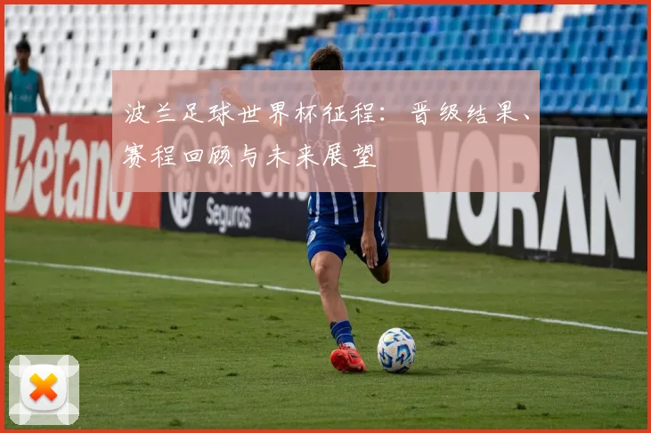 波兰足球世界杯征程:晋级结果、赛程回顾与未来展望