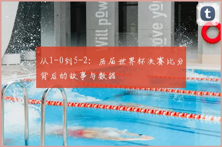 从1-0到5-2：历届世界杯决赛比分背后的故事与数据