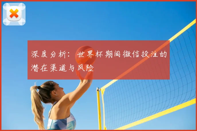 深度分析：世界杯期间微信投注的潜在渠道与风险