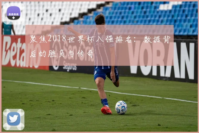 聚焦2018世界杯八强排名:数据背后的胜负与传奇