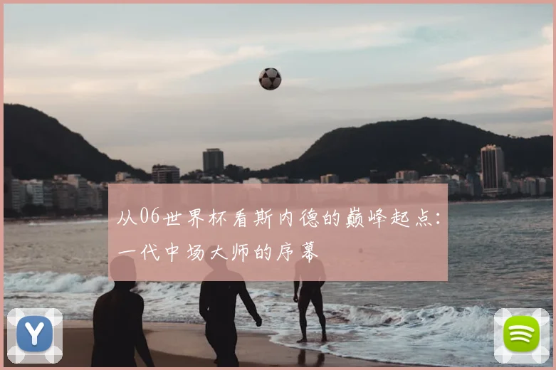 从06世界杯看斯内德的巅峰起点：一代中场大师的序幕