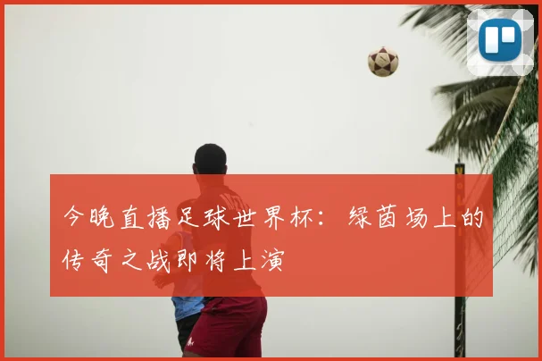 今晚直播足球世界杯：绿茵场上的传奇之战即将上演