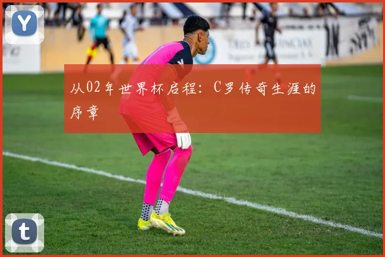 从02年世界杯启程：C罗传奇生涯的序章