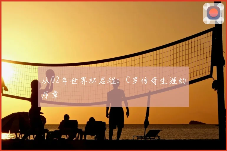从02年世界杯启程：C罗传奇生涯的序章