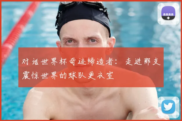 对话世界杯奇迹缔造者：走进那支震惊世界的球队更衣室
