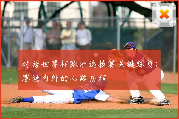 对话世界杯欧洲选拔赛关键球员：赛场内外的心路历程