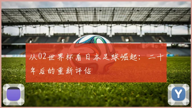 从02世界杯看日本足球崛起：二十年后的重新评估