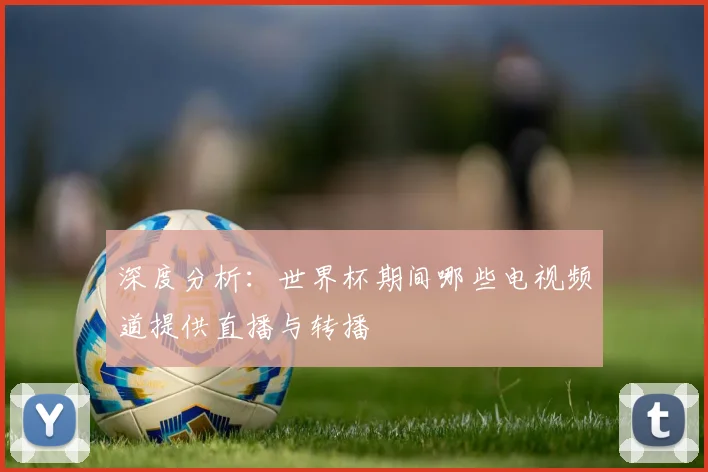 深度分析：世界杯期间哪些电视频道提供直播与转播