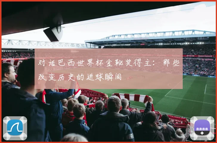 对话巴西世界杯金靴奖得主：那些改变历史的进球瞬间