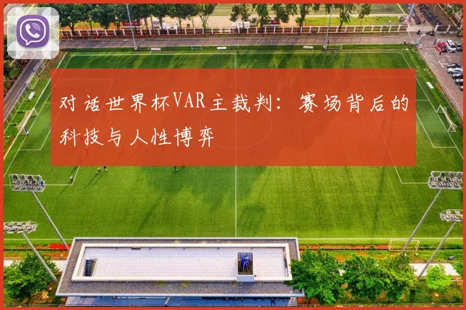 对话世界杯VAR主裁判：赛场背后的科技与人性博弈