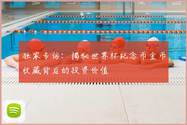 独家专访:揭秘世界杯纪念币金币收藏背后的投资价值