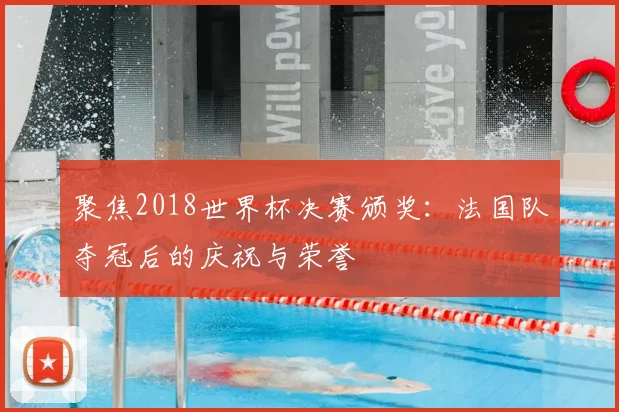 聚焦2018世界杯决赛颁奖：法国队夺冠后的庆祝与荣誉