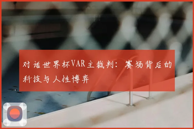 对话世界杯VAR主裁判：赛场背后的科技与人性博弈