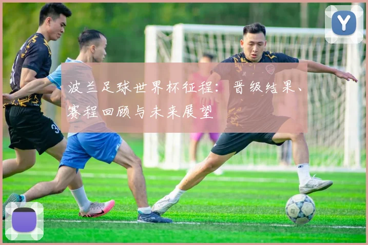 波兰足球世界杯征程:晋级结果、赛程回顾与未来展望
