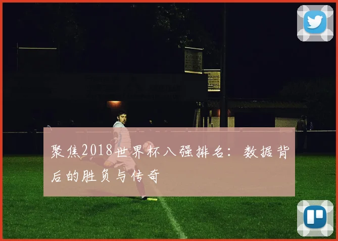 聚焦2018世界杯八强排名:数据背后的胜负与传奇